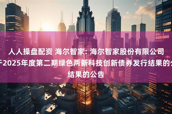 人人操盘配资 海尔智家: 海尔智家股份有限公司关于2025年度第二期绿色两新科技创新债券发行结果的公告