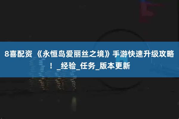 8喜配资 《永恒岛爱丽丝之境》手游快速升级攻略！_经验_任务_版本更新