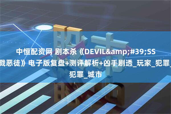 中恒配资网 剧本杀《DEVIL&#39;SSIN杀戮恶徒》电子版复盘+测评解析+凶手剧透_玩家_犯罪_城市