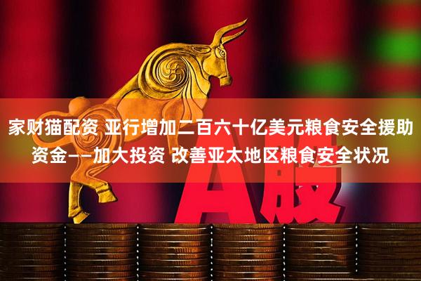 家财猫配资 亚行增加二百六十亿美元粮食安全援助资金——加大投资 改善亚太地区粮食安全状况
