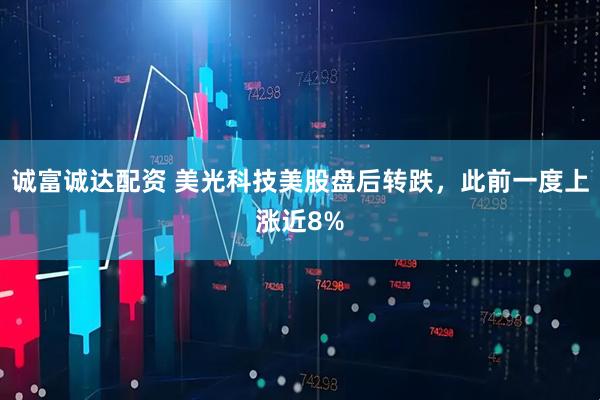 诚富诚达配资 美光科技美股盘后转跌，此前一度上涨近8%
