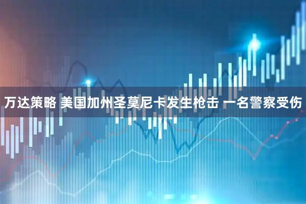 万达策略 美国加州圣莫尼卡发生枪击 一名警察受伤