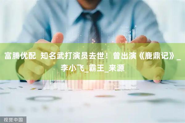 富腾优配  知名武打演员去世！曾出演《鹿鼎记》_李小飞_霸王_来源