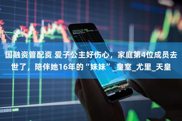 国融资管配资 爱子公主好伤心，家庭第4位成员去世了，陪伴她16年的“妹妹”_皇室_尤里_天皇