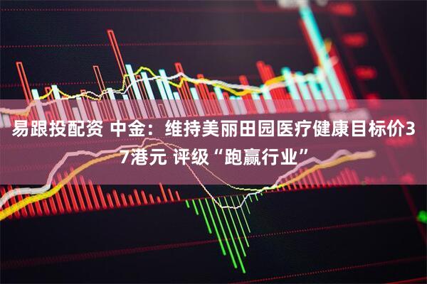 易跟投配资 中金：维持美丽田园医疗健康目标价37港元 评级“跑赢行业”