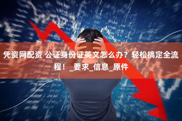 凭资网配资 公证身份证英文怎么办？轻松搞定全流程！_要求_信息_原件
