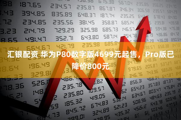 汇银配资 华为P80数字版4699元起售，Pro版已降价800元