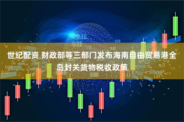世纪配资 财政部等三部门发布海南自由贸易港全岛封关货物税收政策