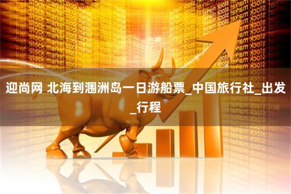 迎尚网 北海到涠洲岛一日游船票_中国旅行社_出发_行程
