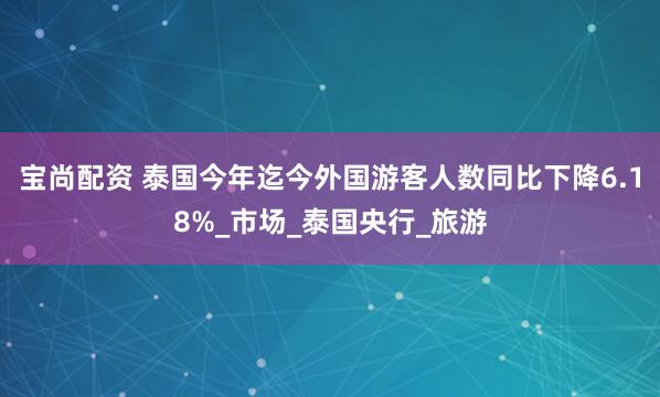 宝尚配资 泰国今年迄今外国游客人数同比下降6.18%_市场_泰国央行_旅游