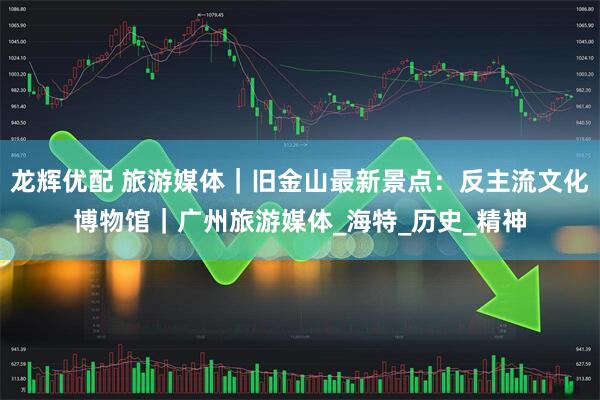 龙辉优配 旅游媒体｜旧金山最新景点：反主流文化博物馆｜广州旅游媒体_海特_历史_精神