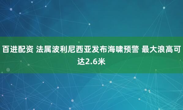 百进配资 法属波利尼西亚发布海啸预警 最大浪高可达2.6米