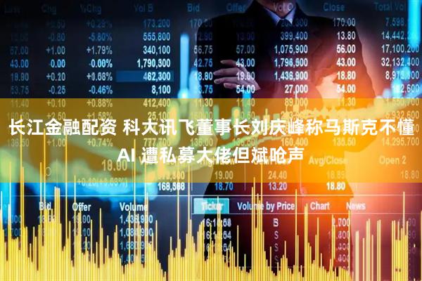 长江金融配资 科大讯飞董事长刘庆峰称马斯克不懂AI 遭私募大佬但斌呛声