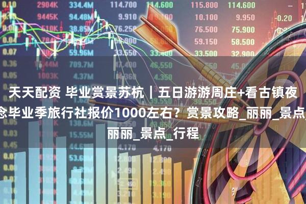 天天配资 毕业赏景苏杭｜五日游游周庄+看古镇夜景纪念毕业季旅行社报价1000左右？赏景攻略_丽丽_景点_行程