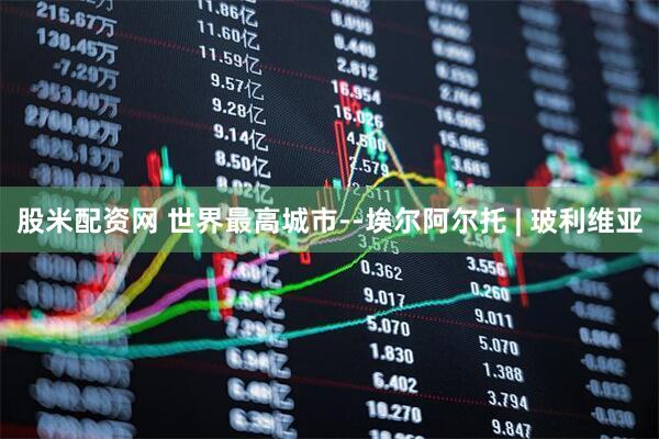 股米配资网 世界最高城市--埃尔阿尔托 | 玻利维亚