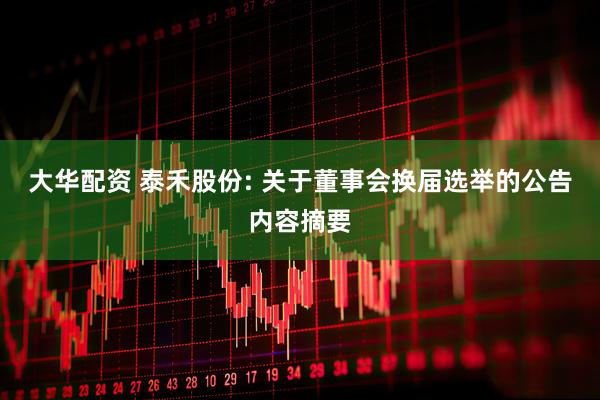 大华配资 泰禾股份: 关于董事会换届选举的公告内容摘要