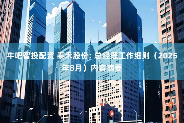 牛吧智投配资 泰禾股份: 总经理工作细则（2025年8月）内容摘要