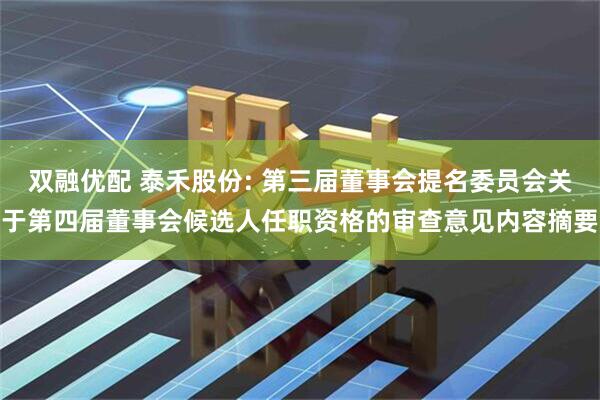 双融优配 泰禾股份: 第三届董事会提名委员会关于第四届董事会候选人任职资格的审查意见内容摘要