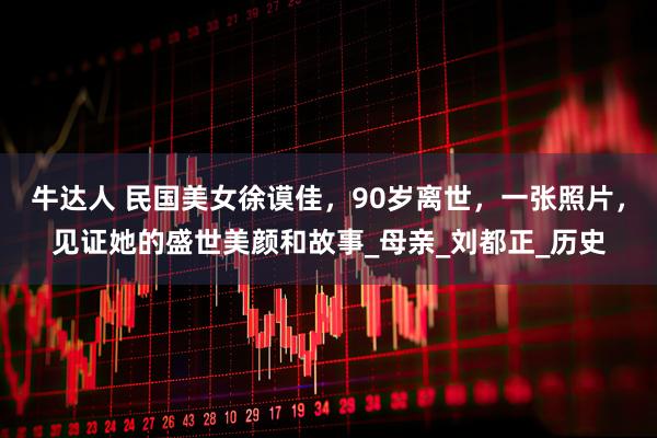 牛达人 民国美女徐谟佳,90岁离世,一张照片,见证她的盛世美颜和故事_母亲_刘都正_历史
