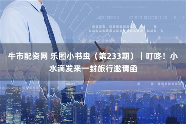 牛市配资网 乐图小书虫(第233期)|叮咚!小水滴发来一封旅行邀请函