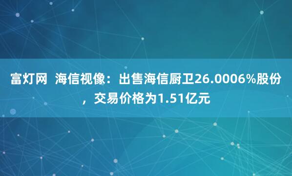 富灯网 海信视像:出售海信厨卫26.0006%股份,交易价格为1.51亿元