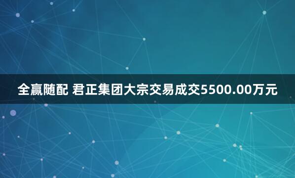 全赢随配 君正集团大宗交易成交5500.00万元