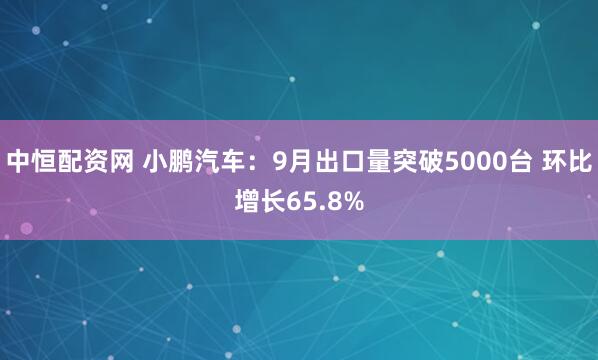 中恒配资网 小鹏汽车：9月出口量突破5000台 环比增长65.8%