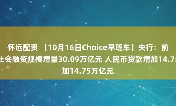 怀远配资 【10月16日Choice早班车】央行:前三季度社会融资规模增量30.09万亿元 人民币贷款增加14.75万亿元