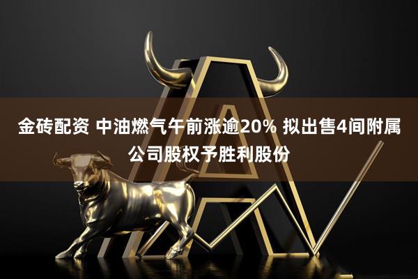 金砖配资 中油燃气午前涨逾20% 拟出售4间附属公司股权予胜利股份
