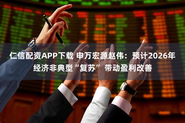 仁信配资APP下载 申万宏源赵伟：预计2026年经济非典型“复苏” 带动盈利改善
