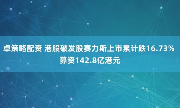 卓策略配资 港股破发股赛力斯上市累计跌16.73% 募资142.8亿港元
