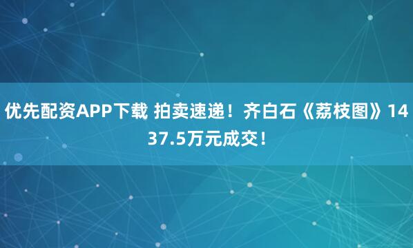 优先配资APP下载 拍卖速递！齐白石《荔枝图》1437.5万元成交！