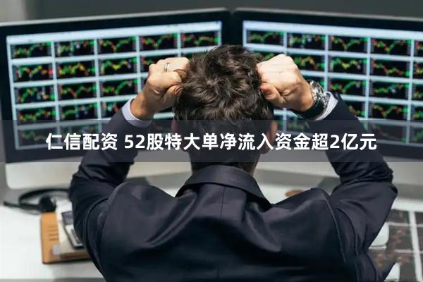 仁信配资 52股特大单净流入资金超2亿元
