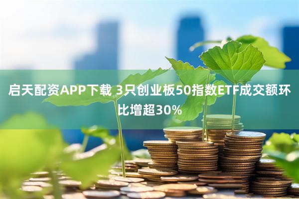 启天配资APP下载 3只创业板50指数ETF成交额环比增超30%