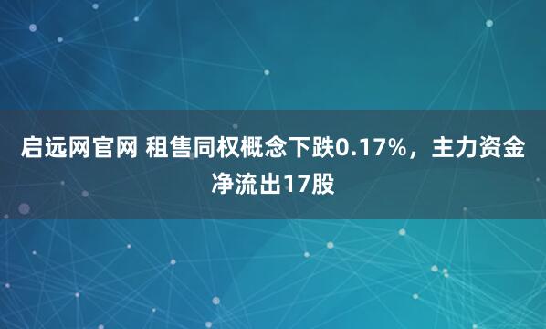 启远网官网 租售同权概念下跌0.17%，主力资金净流出17股