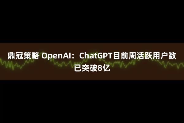 鼎冠策略 OpenAI：ChatGPT目前周活跃用户数已突破8亿