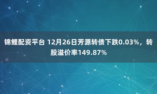 锦鲤配资平台 12月26日芳源转债下跌0.03%，转股溢价率149.87%