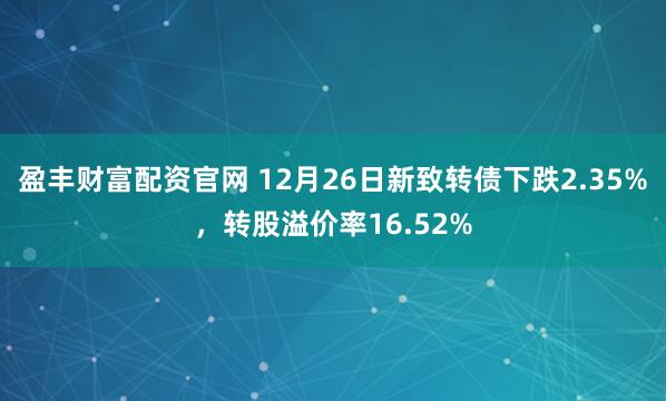 盈丰财富配资官网 12月26日新致转债下跌2.35%,转股溢价率16.52%