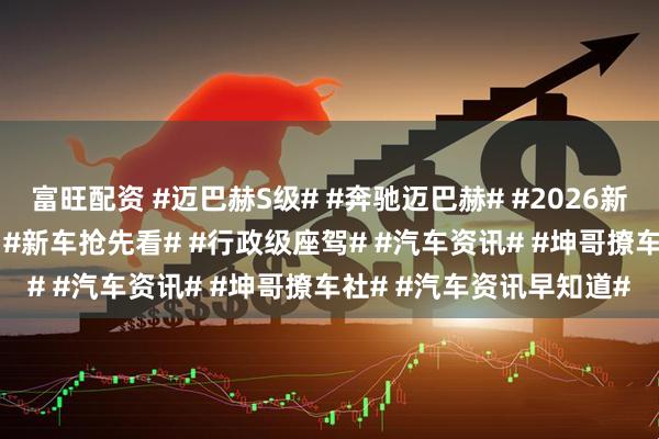 富旺配资 #迈巴赫S级# #奔驰迈巴赫# #2026新车前瞻# #豪华车盘点# #新车抢先看# #行政级座驾# #汽车资讯# #坤哥撩车社# #汽车资讯早知道#