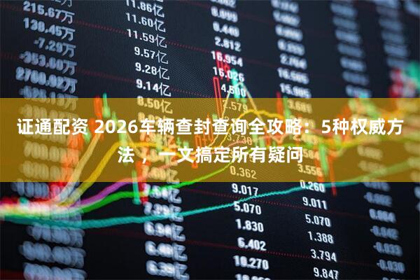 证通配资 2026车辆查封查询全攻略:5种权威方法 ,一文搞定所有疑问