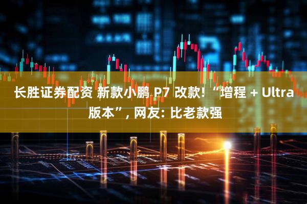 长胜证券配资 新款小鹏 P7 改款! “增程 + Ultra 版本”, 网友: 比老款强
