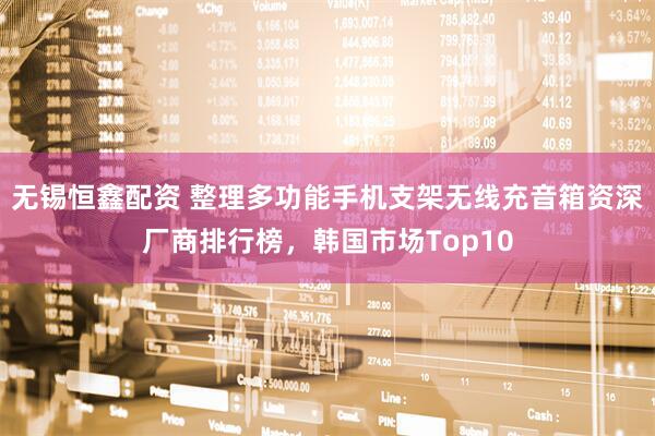 无锡恒鑫配资 整理多功能手机支架无线充音箱资深厂商排行榜，韩国市场Top10