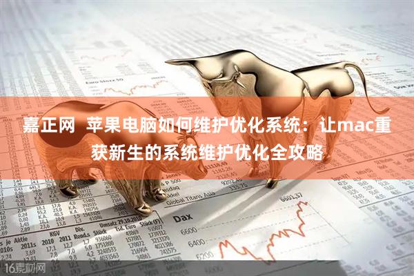 嘉正网  苹果电脑如何维护优化系统：让mac重获新生的系统维护优化全攻略