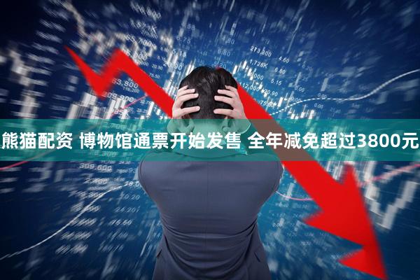 熊猫配资 博物馆通票开始发售 全年减免超过3800元