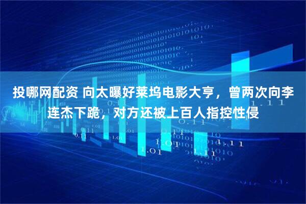 投哪网配资 向太曝好莱坞电影大亨，曾两次向李连杰下跪，对方还被上百人指控性侵