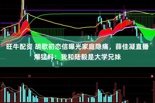 旺牛配资 胡歌初恋信曝光家庭隐痛，薛佳凝直播爆猛料：我和陆毅是大学兄妹